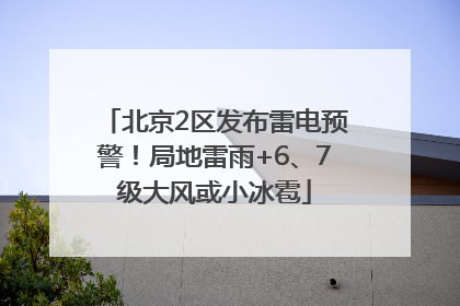北京2区发布雷电预警！局地雷雨+6、7级大风或小冰雹
